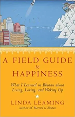 A Field Guide to Happiness: What I Learned in Bhutan About Living, Loving, and Waking Up