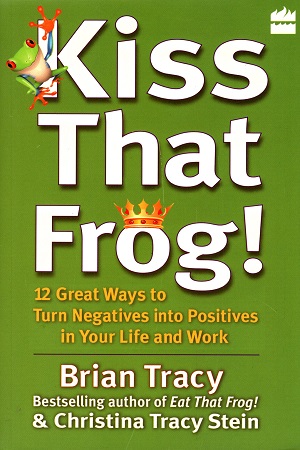 Kiss That Frog : 12 Great Ways To Turn Negatives Into Positives In Your Life And Work
