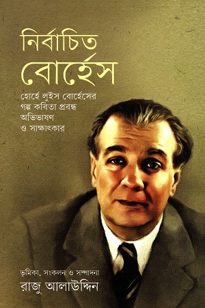 নির্বাচিত বোর্হেস : হোর্হে লুইস বোর্হেসের গল্প কবিতা প্রবন্ধ অভিভাষণ ও সাক্ষাৎকার