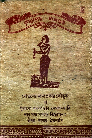 [9788197316081] বোতলের নানাপ্রকার কৌতুক বা পুরানো কলকাতার দোকানদারি আর পণ্য পসরার বিজ্ঞাপনঃঔষধ-আতর-তৈলাদি